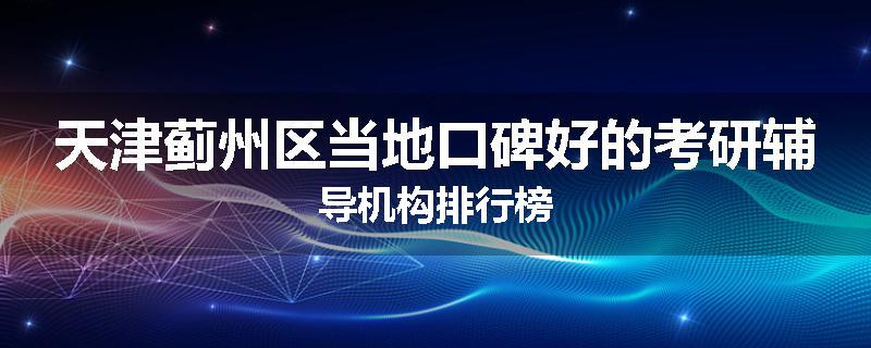 天津蓟州区当地口碑好的考研辅导机构排行榜
