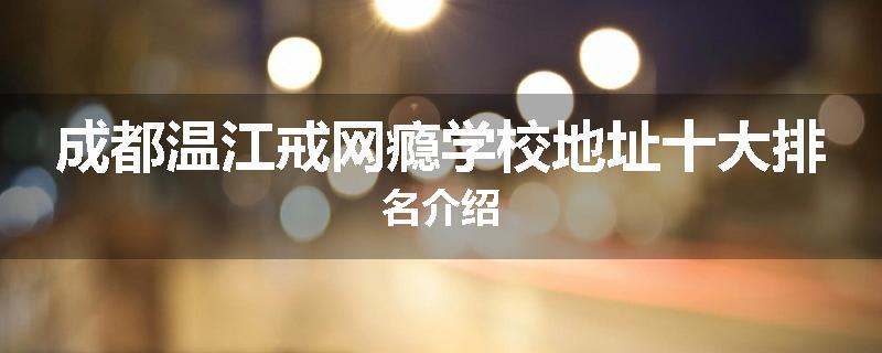 成都温江戒网瘾学校地址十大排名介绍