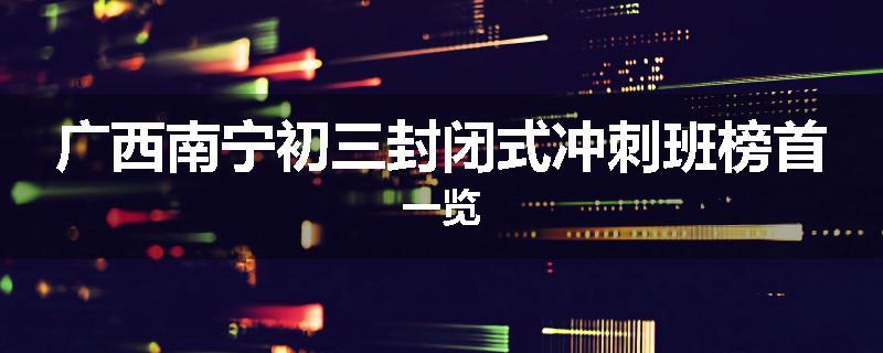 广西南宁初三封闭式冲刺班榜首一览