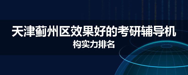 天津蓟州区效果好的考研辅导机构实力排名
