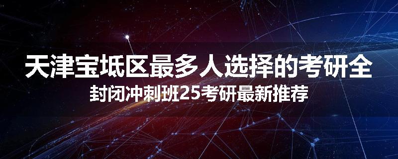 天津宝坻区最多人选择的考研全封闭冲刺班25考研最新推荐