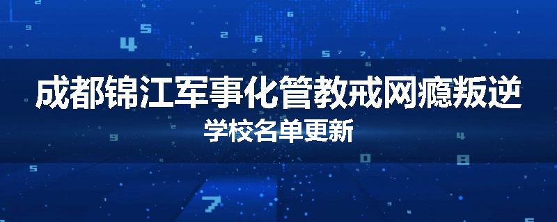 成都锦江军事化管教戒网瘾叛逆学校名单更新
