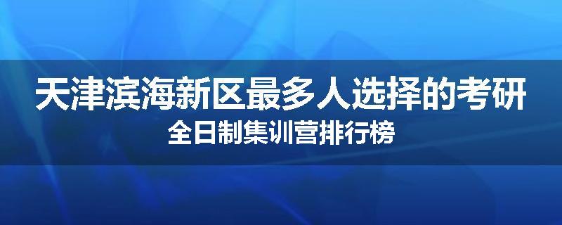天津滨海新区最多人选择的考研全日制集训营排行榜