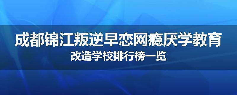 成都锦江叛逆早恋网瘾厌学教育改造学校排行榜一览
