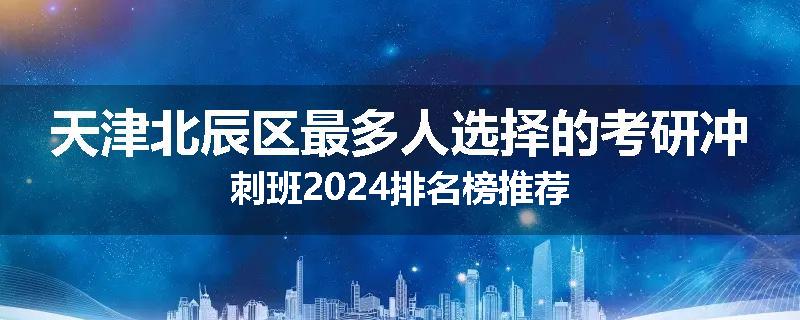 天津北辰区最多人选择的考研冲刺班2024排名榜推荐