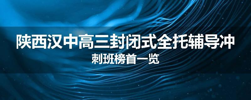 陕西汉中高三封闭式全托辅导冲刺班榜首一览