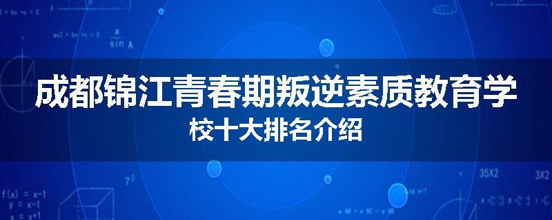 成都锦江青春期叛逆素质教育学校十大排名介绍