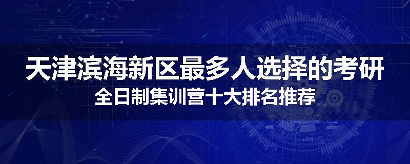 天津滨海新区最多人选择的考研全日制集训营十大排名推荐