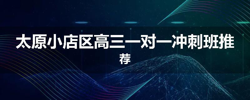 太原小店区高三一对一冲刺班推荐