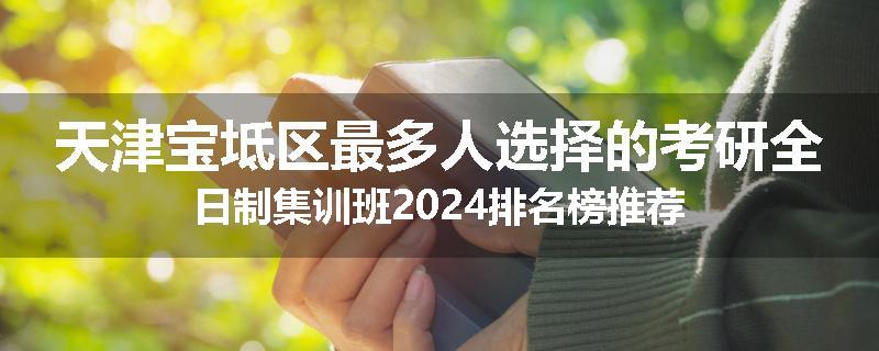 天津宝坻区最多人选择的考研全日制集训班2024排名榜推荐