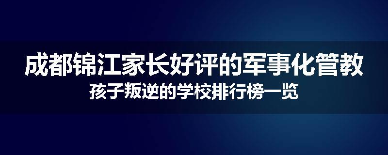 成都锦江家长好评的军事化管教孩子叛逆的学校排行榜一览