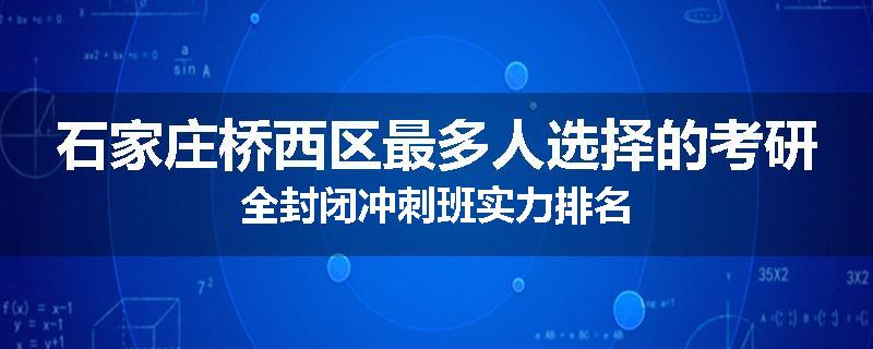 石家庄桥西区最多人选择的考研全封闭冲刺班实力排名