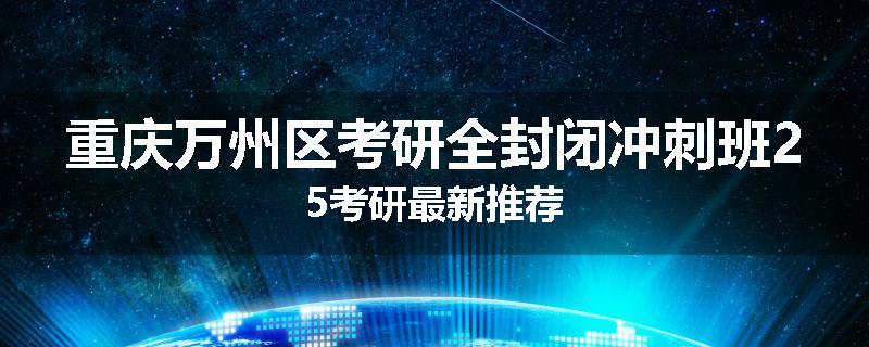 重庆万州区考研全封闭冲刺班25考研最新推荐
