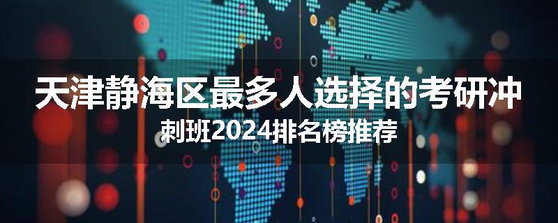 天津静海区最多人选择的考研冲刺班2024排名榜推荐