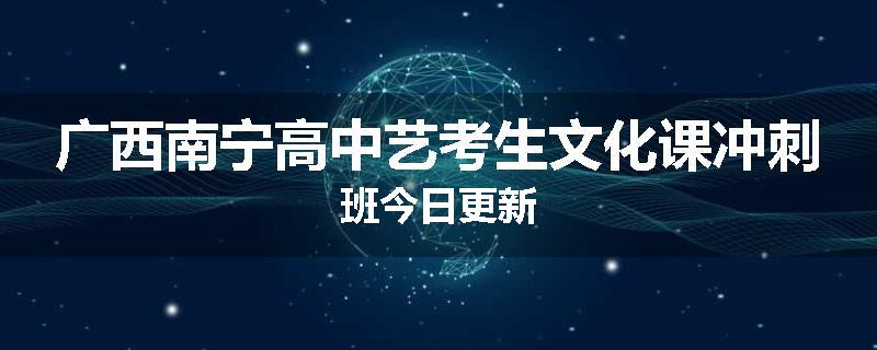 广西南宁高中艺考生文化课冲刺班今日更新