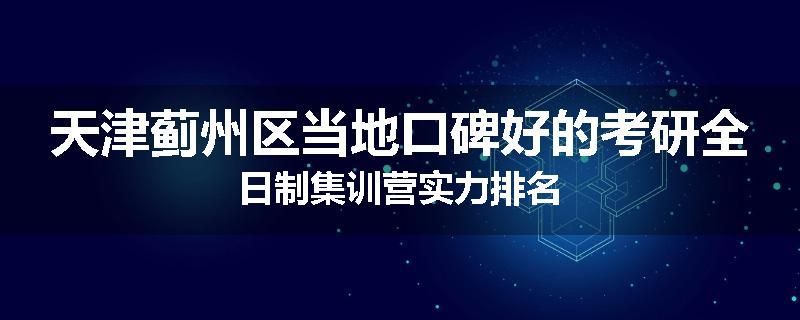 天津蓟州区当地口碑好的考研全日制集训营实力排名