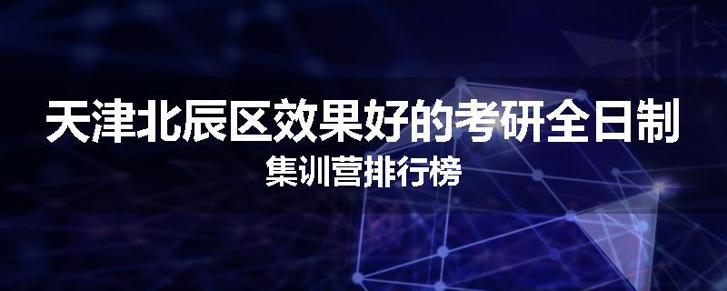 天津北辰区效果好的考研全日制集训营排行榜