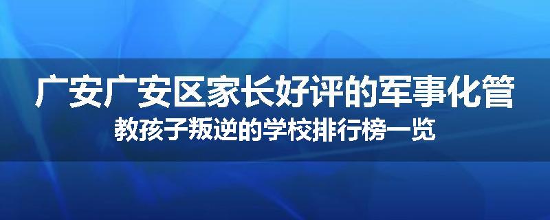 广安广安区家长好评的军事化管教孩子叛逆的学校排行榜一览