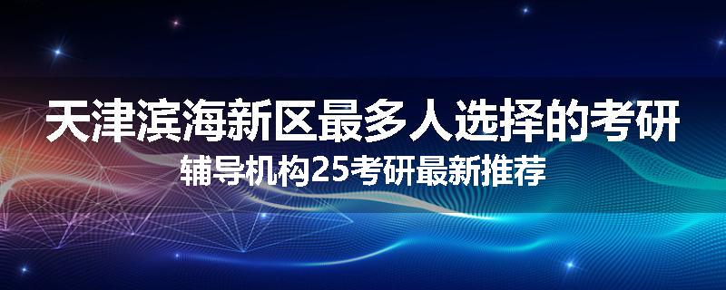 天津滨海新区最多人选择的考研辅导机构25考研最新推荐