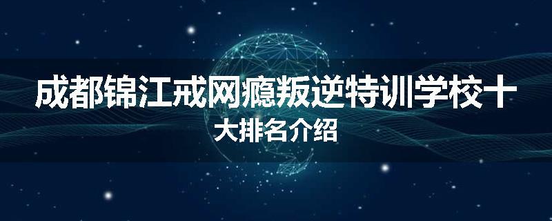 成都锦江戒网瘾叛逆特训学校十大排名介绍