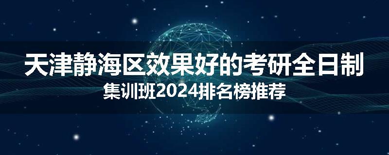 天津静海区效果好的考研全日制集训班2024排名榜推荐