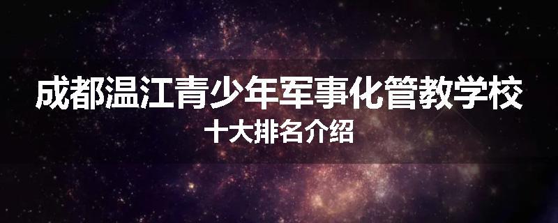 成都温江青少年军事化管教学校十大排名介绍