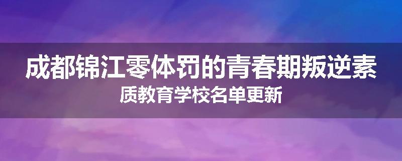 成都锦江零体罚的青春期叛逆素质教育学校名单更新
