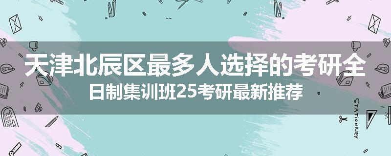 天津北辰区最多人选择的考研全日制集训班25考研最新推荐