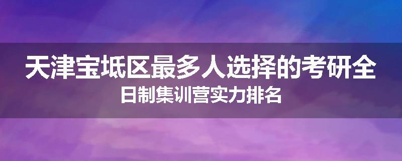 天津宝坻区最多人选择的考研全日制集训营实力排名