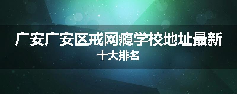 广安广安区戒网瘾学校地址最新十大排名