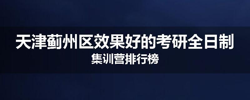 天津蓟州区效果好的考研全日制集训营排行榜
