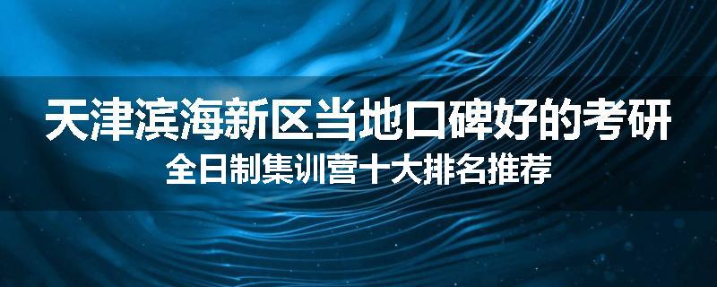 天津滨海新区当地口碑好的考研全日制集训营十大排名推荐