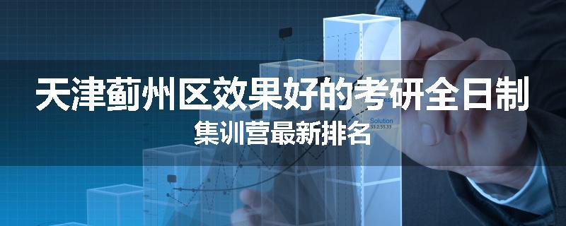 天津蓟州区效果好的考研全日制集训营最新排名