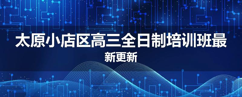 太原小店区高三全日制培训班最新更新