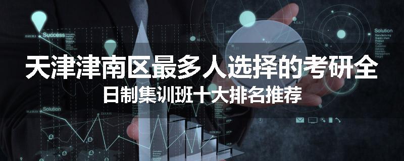 天津津南区最多人选择的考研全日制集训班十大排名推荐