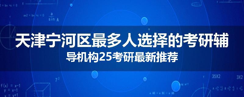 天津宁河区最多人选择的考研辅导机构25考研最新推荐