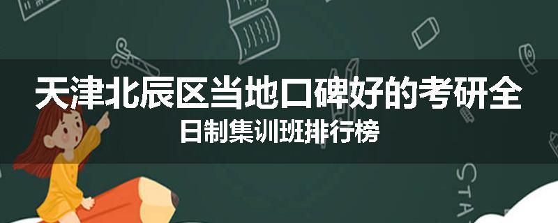 天津北辰区当地口碑好的考研全日制集训班排行榜