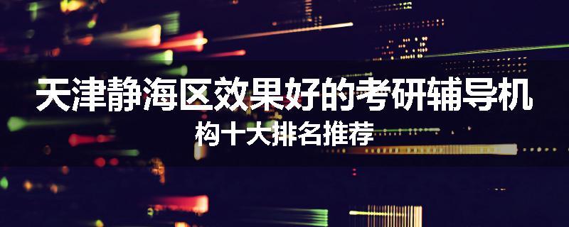天津静海区效果好的考研辅导机构十大排名推荐
