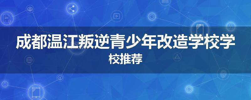 成都温江叛逆青少年改造学校学校推荐