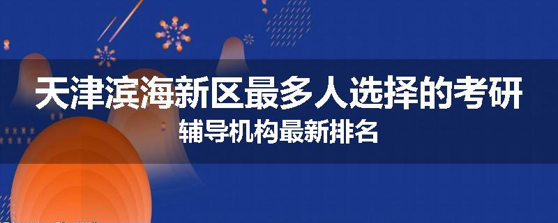 天津滨海新区最多人选择的考研辅导机构最新排名