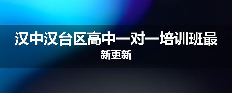 汉中汉台区高中一对一培训班最新更新