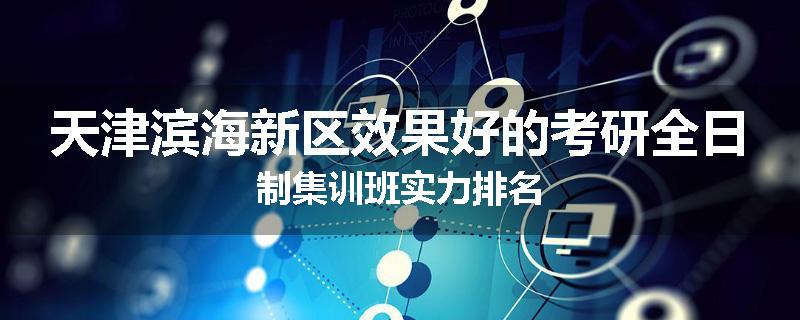 天津滨海新区效果好的考研全日制集训班实力排名