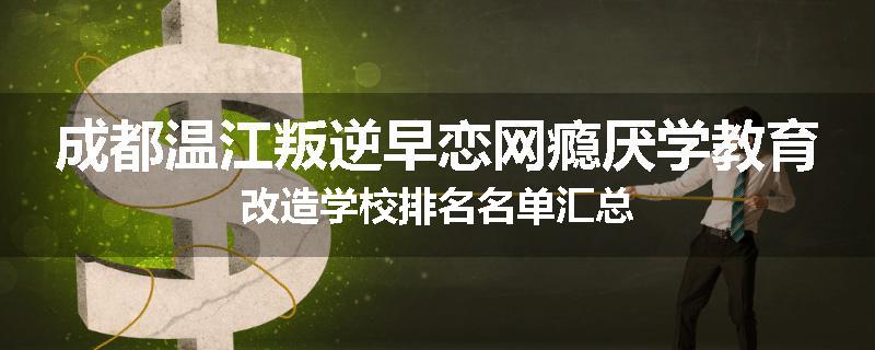 成都温江叛逆早恋网瘾厌学教育改造学校排名名单汇总