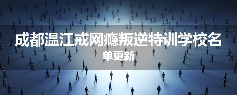 成都温江戒网瘾叛逆特训学校名单更新