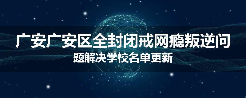 广安广安区全封闭戒网瘾叛逆问题解决学校名单更新