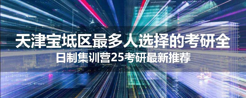 天津宝坻区最多人选择的考研全日制集训营25考研最新推荐