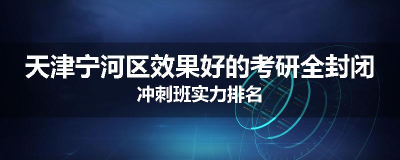 天津宁河区效果好的考研全封闭冲刺班实力排名
