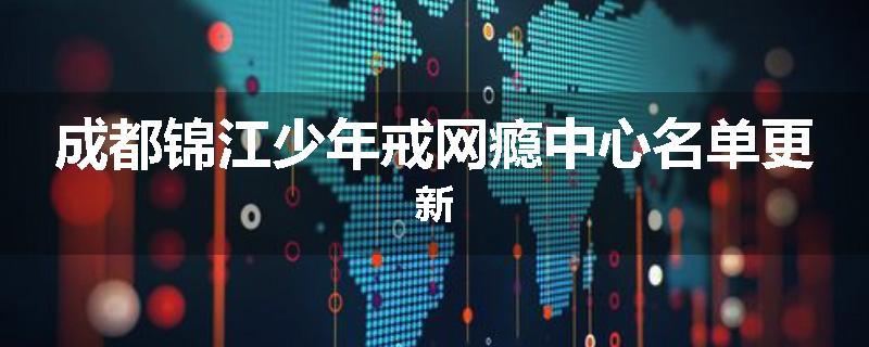 成都锦江少年戒网瘾中心名单更新
