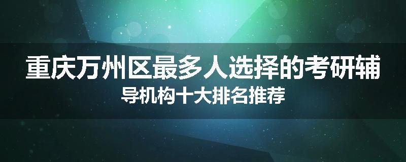 重庆万州区最多人选择的考研辅导机构十大排名推荐