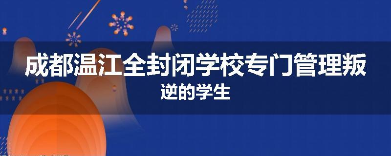 成都温江全封闭学校专门管理叛逆的学生